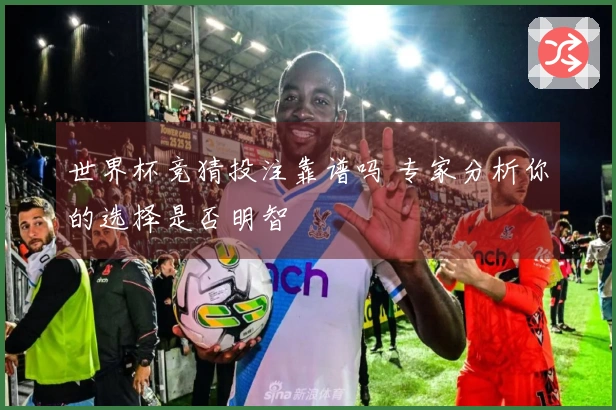 世界杯竞猜投注靠谱吗 专家分析你的选择是否明智