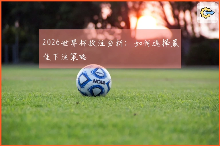 2026世界杯投注分析：如何选择最佳下注策略