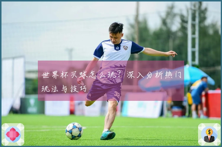 世界杯买球怎么玩？深入分析热门玩法与技巧