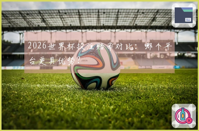 2026世界杯投注赔率对比：哪个平台更具优势？