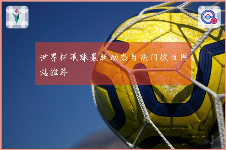 世界杯滚球最新动态与热门投注网站推荐