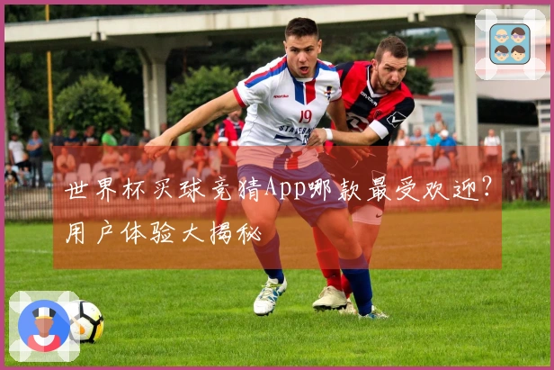 世界杯买球竞猜App哪款最受欢迎？用户体验大揭秘