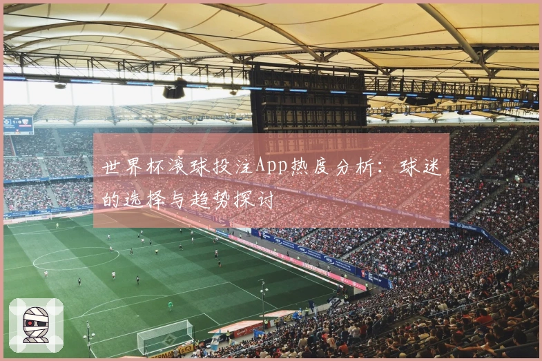世界杯滚球投注App热度分析：球迷的选择与趋势探讨