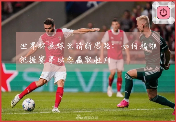 世界杯滚球竞猜新思路：如何精准把握赛事动态赢取胜利