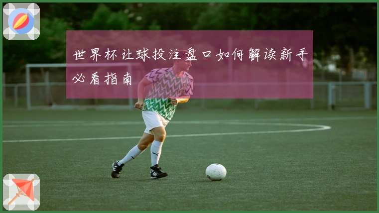 世界杯让球投注盘口如何解读新手必看指南