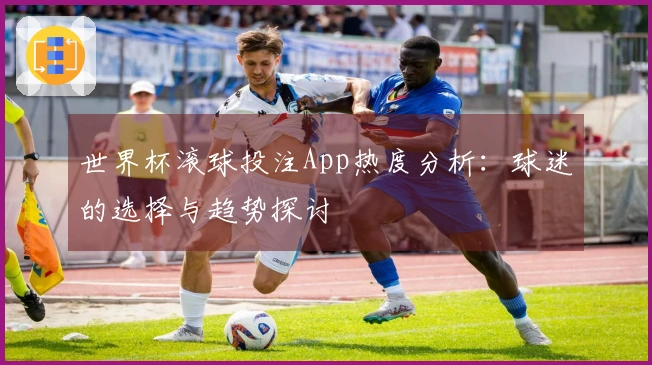 世界杯滚球投注App热度分析：球迷的选择与趋势探讨