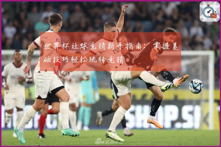 世界杯让球竞猜新手指南：掌握基础技巧轻松玩转竞猜