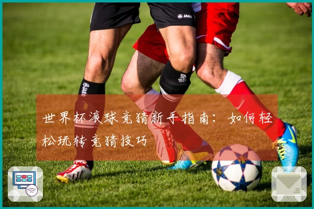 世界杯滚球竞猜新手指南：如何轻松玩转竞猜技巧