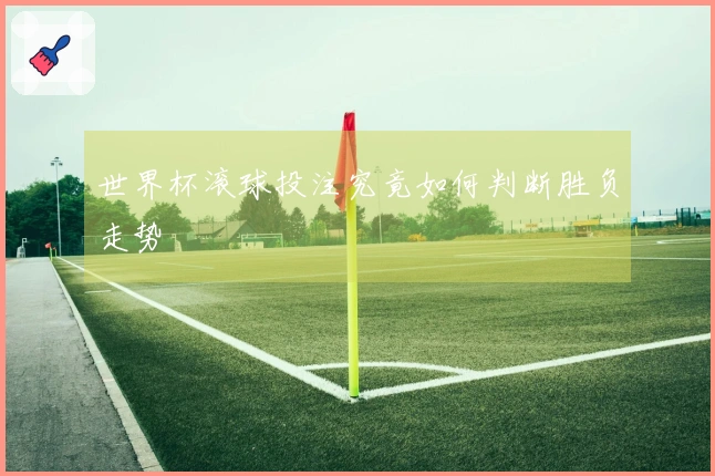 世界杯滚球投注究竟如何判断胜负走势