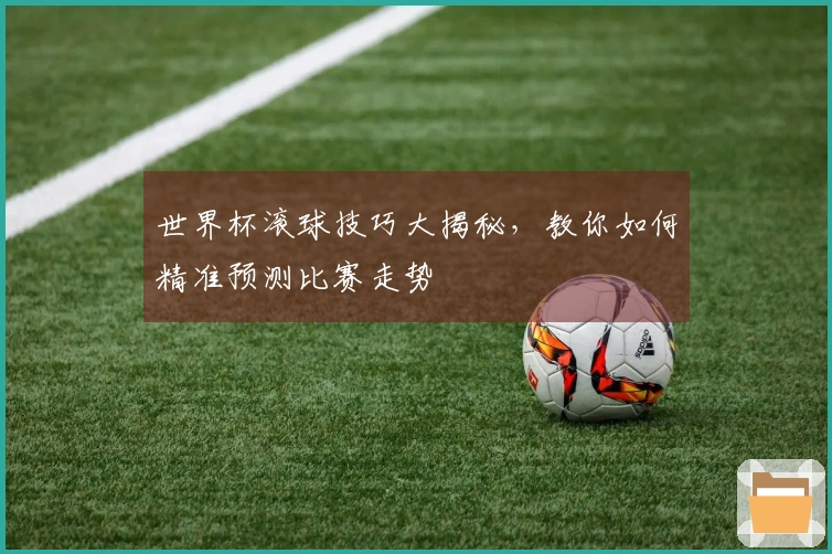 世界杯滚球技巧大揭秘，教你如何精准预测比赛走势