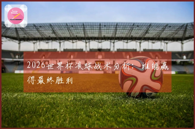 2026世界杯滚球战术分析：谁能赢得最终胜利