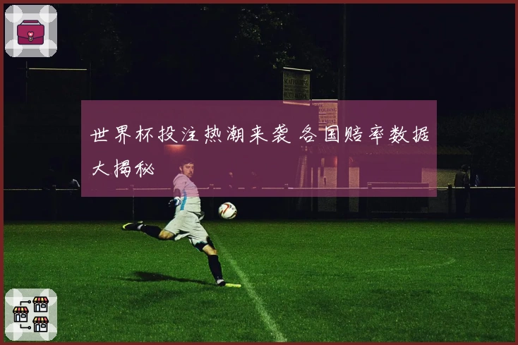 世界杯投注热潮来袭 各国赔率数据大揭秘