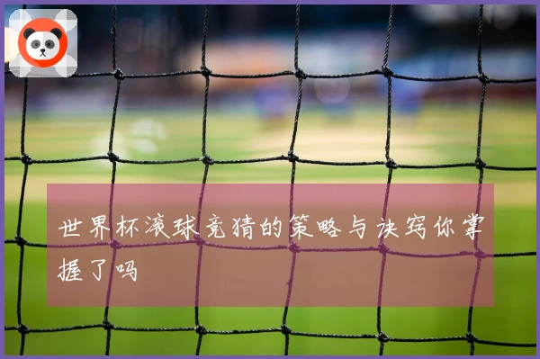 世界杯滚球竞猜的策略与诀窍你掌握了吗