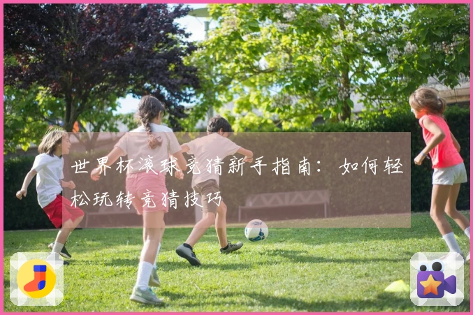 世界杯滚球竞猜新手指南：如何轻松玩转竞猜技巧