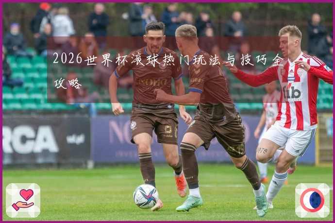 2026世界杯滚球热门玩法与技巧全攻略