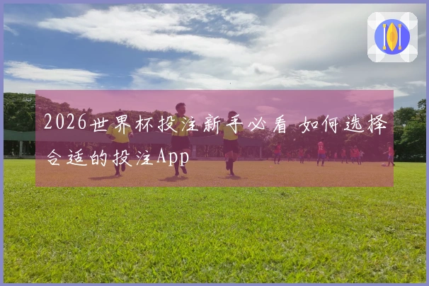 2026世界杯投注新手必看 如何选择合适的投注App
